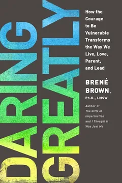 daring greatly: how the courage to be vulnerable transforms the way we live, love, parent, and lead by Brené Brown
